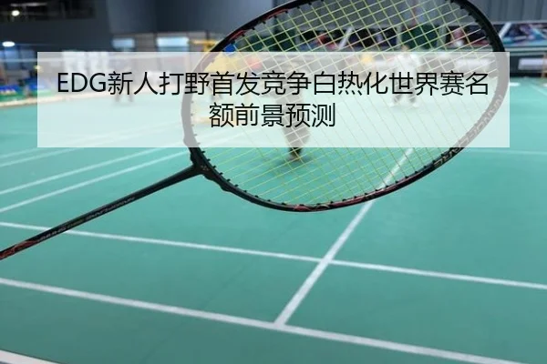 EDG新人打野首发竞争白热化世界赛名额前景预测